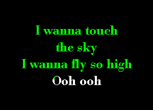 I wanna touch

the sky

I wanna fly so high
Ooh ooh