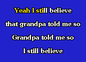 Yeah I still believe

that grandpa told me so

Grandpa told me so

I still believe