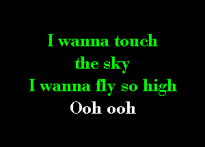 I wanna touch

the sky

I wanna fly so high
Ooh ooh