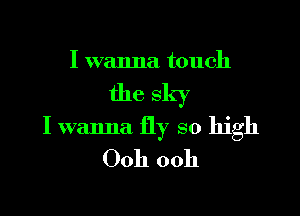 I wanna touch

the sky

I wanna fly so high
Ooh ooh