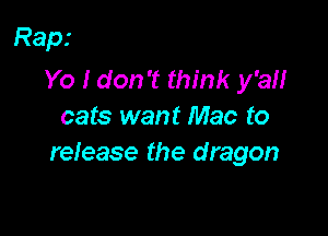 Rap.'

Yo I don't think y'all
cats want Mac to

release the dragon