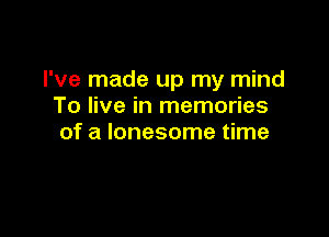 I've made up my mind
To live in memories

of a lonesome time