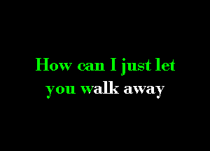 How can I just let

you walk away