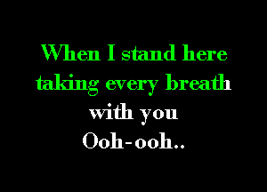 When I stand here
taking every breath
with you
Ooh-ooh..