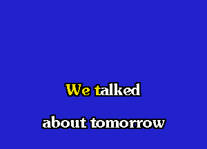 We talked

about tomorrow