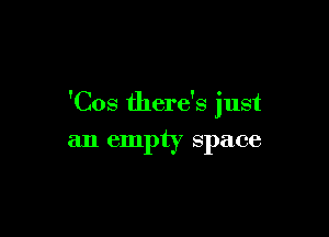 'Cos there's just

an empty space