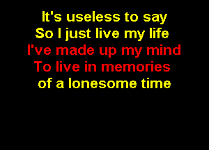 It's useless to say
So I just live my life
I've made up my mind
To live in memories

of a lonesome time