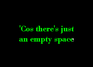 'Cos there's just

an empty space