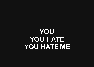 YOU

YOU HATE
YOU HATE ME