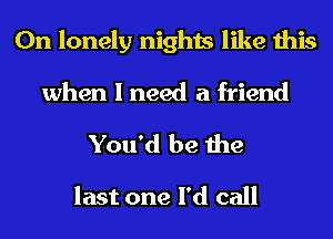0n lonely nights like this

when I need a friend

You'd be the

last one I'd call