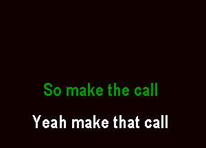 Yeah make that call
