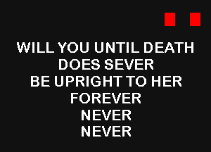 WILL YOU UNTIL DEATH
DOESSEVER
BE UPRIGHT T0 HER
FOREVER

NEVER
NEVER