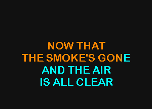 NOW THAT

THESMOKE'S GONE
AND THEAIR
IS ALLCLEAR