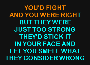 YOU'D FIGHT
AND YOU WERE RIGHT
BUT THEYWERE
JUST T00 STRONG
THEY'D STICK IT
IN YOUR FACE AND

LET YOU SMELL WHAT
THEY CONSIDER WRONG