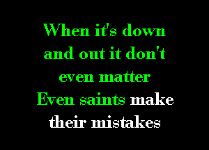 When it's down
and out it don't
even matter
Even saints make

their mistakes I