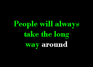 People Will always
take the long

way around