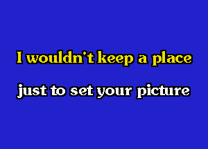 I wouldn't keep a place

just to set your picture