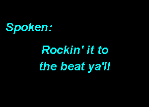 Spoken.-

Rockin' it to

the beat ya?!