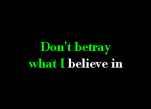 Don't betray

what I believe in