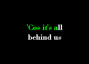 'Cos it's all

behind us