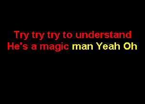 Try try try to understand
He's a magic man Yeah 0h