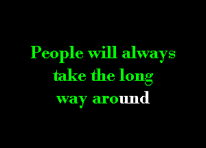 People Will always
take the long

way around