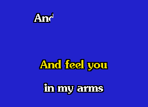 And feel you

in my arms