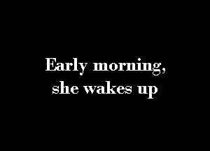 Early morning,

she wakes up