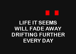 LIFE IT SEEMS

WILL FADE AWAY
DRIFTING FURTHER
EVERY DAY