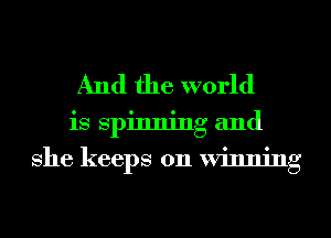 And the world
is spinning and
She keeps on Winning