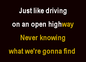 Just like driving

on an open highway

Never knowing

what we're gonna find