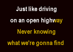 Just like driving

on an open highway

Never knowing

what we're gonna find