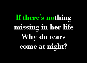 If there's nothing
missing in her life
Why do tears
come at night?

g