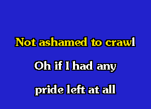 Not ashamed to crawl

Oh if I had any

pride left at all