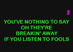 YOU'VE NOTHING TO SAY
0H THEY'RE
BREAKIN' AWAY
IF YOU LISTEN TO FOOLS