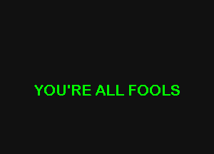 YOU'RE ALL FOOLS