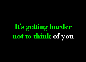 It's getting harder

not to think of you