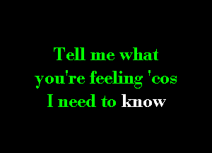 Tell me what

you're feeling 'cos
I need to know