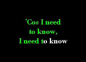 'Cos I need

to know,
I need to know