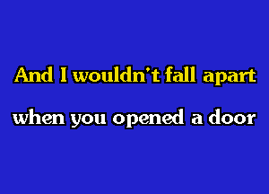 And I wouldn't fall apart

when you opened a door