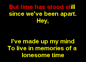But time has stood still
since we've been apart.
Hey,

I've made up my mind
To live in memories of a
lonesome time