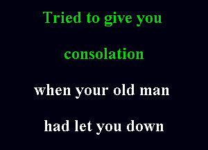 Tried to give you

consolation
When your old man

had let you down