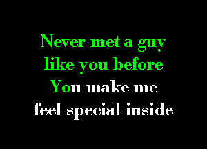 Never met a guy
like you before
You make me

feel special inside

g