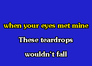 when your eyes met mine

These teardrops
wouldn't fall