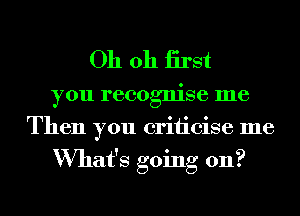 Oh oh iirst

you recognise me
Then you criiicise me
What's going 011?