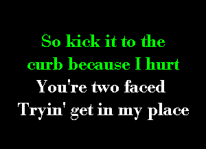 So kick it to the
curb because I hurt
You're two faced

Tryin' get in my place