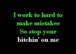 I work to hard to
make mistakes
So stop your
bitchin' on me

Q