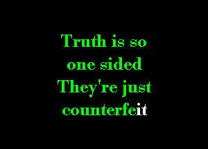 Truth is so
one sided

They're just

counterfeit