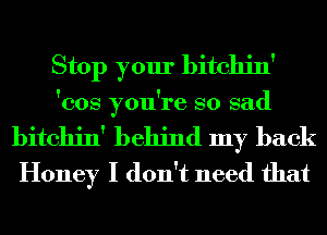 Stop your bitchin'

'cos you're so sad

bitchin' behind my back
Honey I don't need that