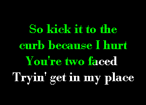 So kick it to the
curb because I hurt
You're two faced

Tryin' get in my place